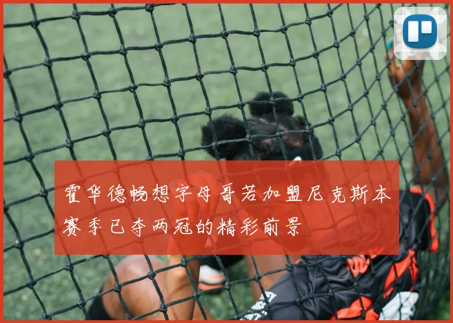 霍华德畅想字母哥若加盟尼克斯本赛季已夺两冠的精彩前景