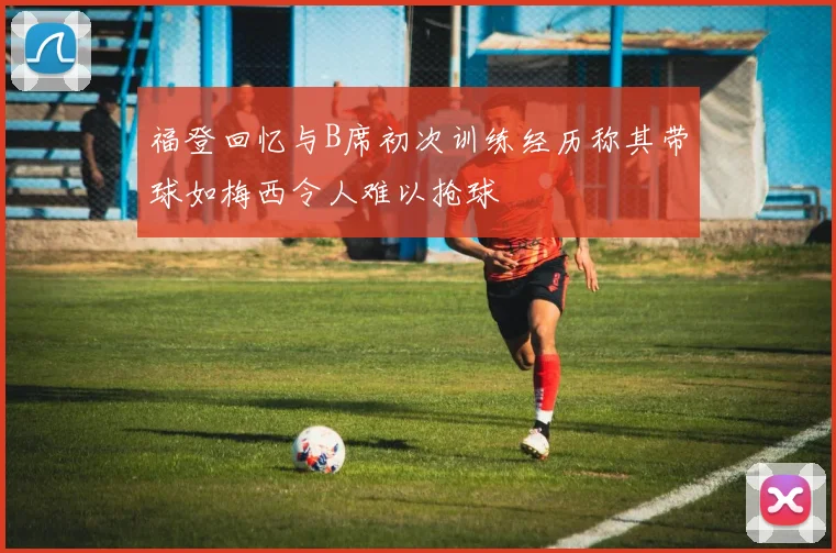 福登回忆与B席初次训练经历称其带球如梅西令人难以抢球