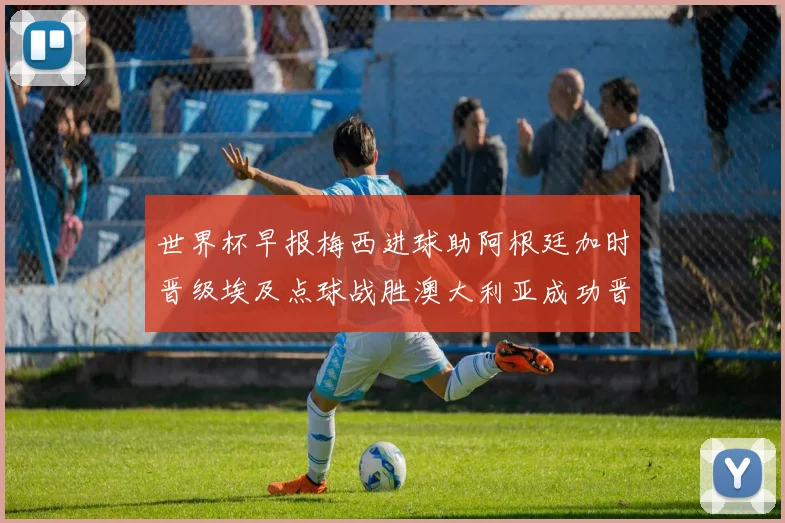 世界杯早报梅西进球助阿根廷加时晋级埃及点球战胜澳大利亚成功晋级