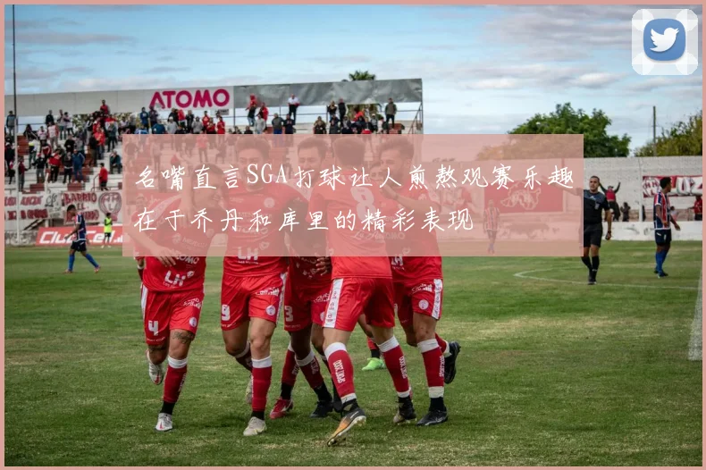 名嘴直言SGA打球让人煎熬观赛乐趣在于乔丹和库里的精彩表现