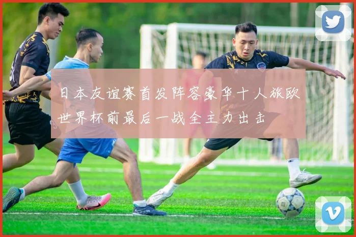 日本友谊赛首发阵容豪华十人旅欧世界杯前最后一战全主力出击