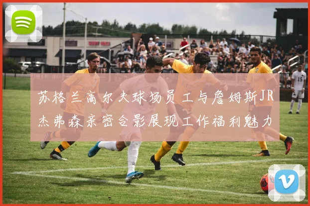 苏格兰高尔夫球场员工与詹姆斯JR杰弗森亲密合影展现工作福利魅力