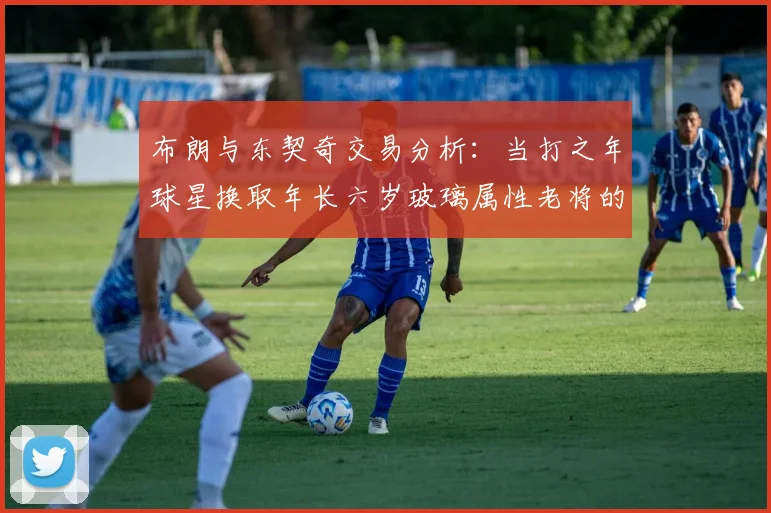 布朗与东契奇交易分析：当打之年球星换取年长六岁玻璃属性老将的利弊探讨