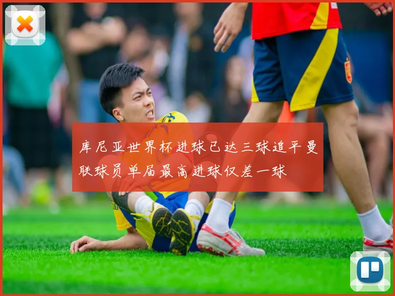 库尼亚世界杯进球已达三球追平曼联球员单届最高进球仅差一球