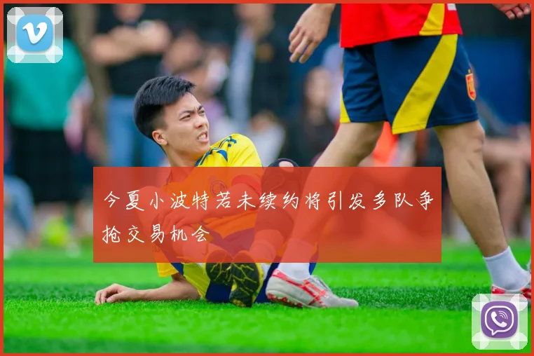 今夏小波特若未续约将引发多队争抢交易机会