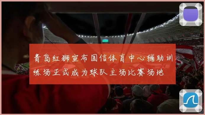 青岛红狮宣布国信体育中心辅助训练场正式成为球队主场比赛场地