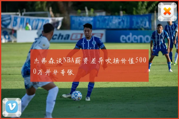 杰弗森谈NBA薪资差异吹杨价值5000万并非夸张