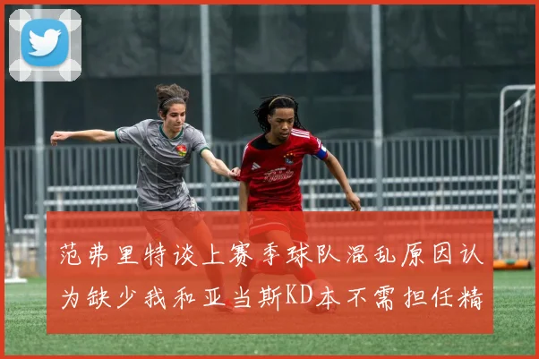 范弗里特谈上赛季球队混乱原因认为缺少我和亚当斯KD本不需担任精神领袖